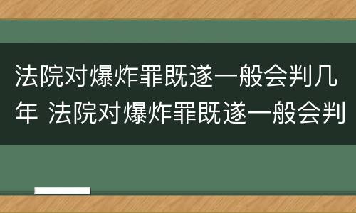 法院对爆炸罪既遂一般会判几年 法院对爆炸罪既遂一般会判几年徒刑