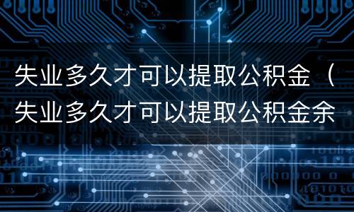 失业多久才可以提取公积金（失业多久才可以提取公积金余额）