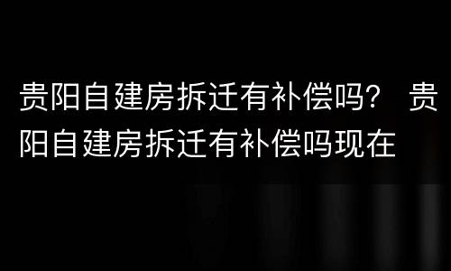 贵阳自建房拆迁有补偿吗？ 贵阳自建房拆迁有补偿吗现在