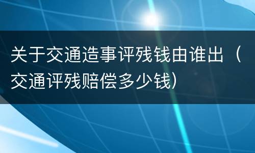 关于交通造事评残钱由谁出（交通评残赔偿多少钱）