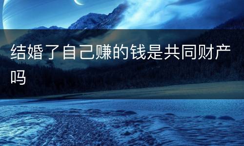 结婚了自己赚的钱是共同财产吗