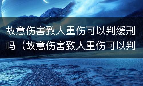 故意伤害致人重伤可以判缓刑吗（故意伤害致人重伤可以判缓刑吗多久）