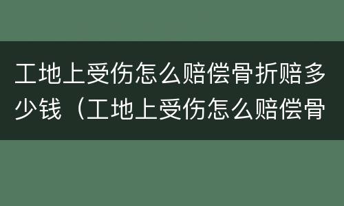 工地上受伤怎么赔偿骨折赔多少钱（工地上受伤怎么赔偿骨折赔多少钱啊）