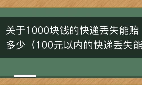 关于1000块钱的快递丢失能赔多少（100元以内的快递丢失能赔多少钱）