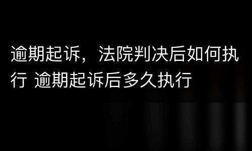 逾期起诉，法院判决后如何执行 逾期起诉后多久执行