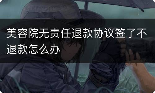 美容院无责任退款协议签了不退款怎么办