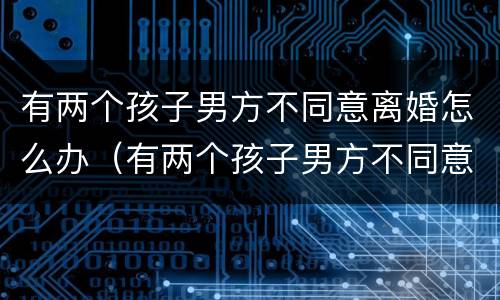 有两个孩子男方不同意离婚怎么办（有两个孩子男方不同意离婚怎么办理）