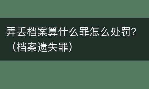 弄丢档案算什么罪怎么处罚？（档案遗失罪）