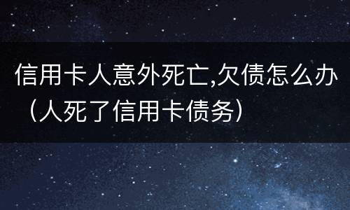信用卡人意外死亡,欠债怎么办（人死了信用卡债务）