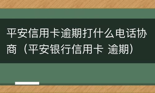 平安信用卡逾期打什么电话协商（平安银行信用卡 逾期）