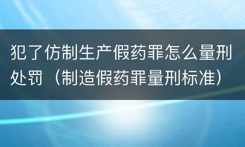 犯了仿制生产假药罪怎么量刑处罚（制造假药罪量刑标准）