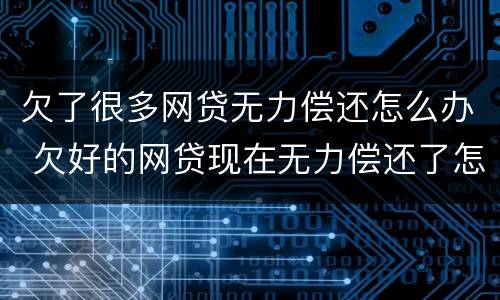 欠了很多网贷无力偿还怎么办 欠好的网贷现在无力偿还了怎么办啊