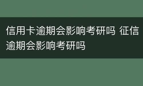 信用卡逾期会影响考研吗 征信逾期会影响考研吗