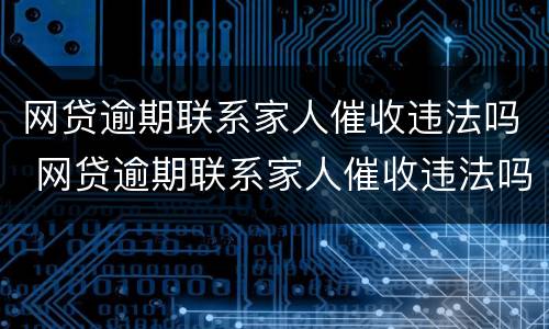 网贷逾期联系家人催收违法吗 网贷逾期联系家人催收违法吗