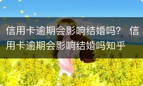 信用卡逾期会影响结婚吗？ 信用卡逾期会影响结婚吗知乎