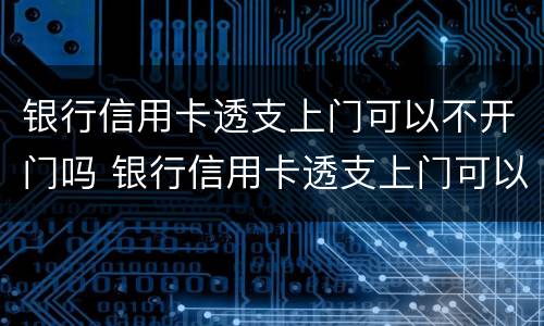 银行信用卡透支上门可以不开门吗 银行信用卡透支上门可以不开门吗为什么