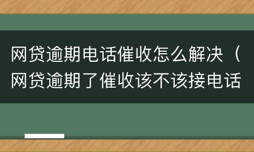 网贷逾期电话催收怎么解决（网贷逾期了催收该不该接电话）