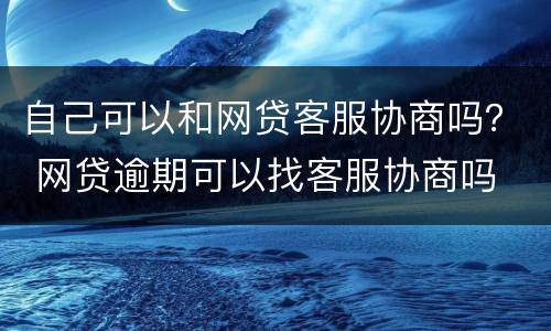自己可以和网贷客服协商吗？ 网贷逾期可以找客服协商吗