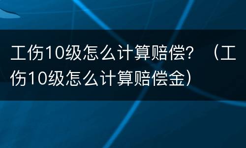 工伤10级怎么计算赔偿？（工伤10级怎么计算赔偿金）
