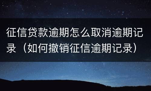 征信贷款逾期怎么取消逾期记录（如何撤销征信逾期记录）