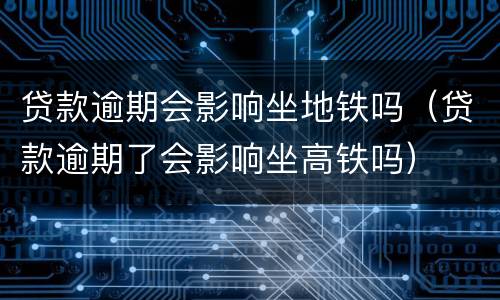 贷款逾期会影响坐地铁吗（贷款逾期了会影响坐高铁吗）
