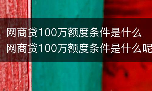 网商贷100万额度条件是什么 网商贷100万额度条件是什么呢