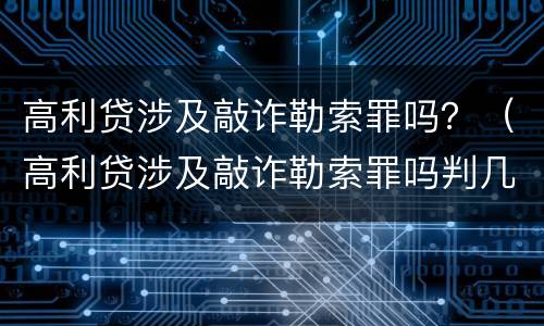 高利贷涉及敲诈勒索罪吗？（高利贷涉及敲诈勒索罪吗判几年）