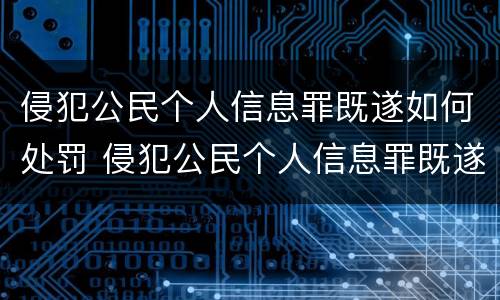 侵犯公民个人信息罪既遂如何处罚 侵犯公民个人信息罪既遂如何处罚标准