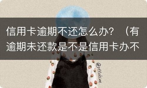 信用卡逾期不还怎么办？（有逾期未还款是不是信用卡办不了）