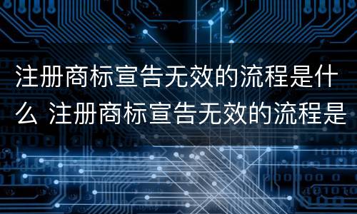 注册商标宣告无效的流程是什么 注册商标宣告无效的流程是什么意思