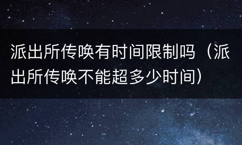 派出所传唤有时间限制吗（派出所传唤不能超多少时间）