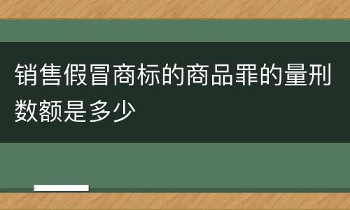 销售假冒商标的商品罪的量刑数额是多少