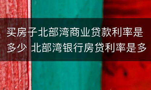买房子北部湾商业贷款利率是多少 北部湾银行房贷利率是多少