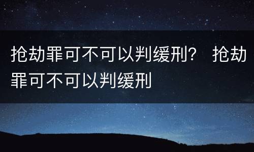 抢劫罪可不可以判缓刑？ 抢劫罪可不可以判缓刑