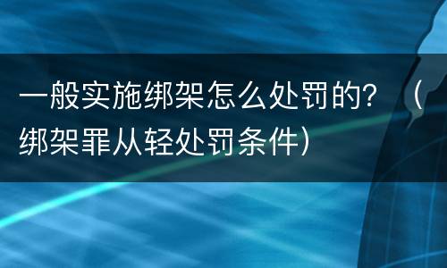 一般实施绑架怎么处罚的？（绑架罪从轻处罚条件）