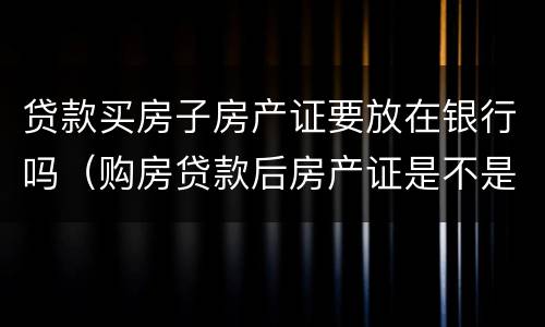 贷款买房子房产证要放在银行吗（购房贷款后房产证是不是要放在银行）