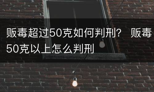 贩毒超过50克如何判刑？ 贩毒50克以上怎么判刑