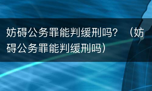 妨碍公务罪能判缓刑吗？（妨碍公务罪能判缓刑吗）