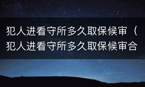 犯人进看守所多久取保候审（犯人进看守所多久取保候审合法）