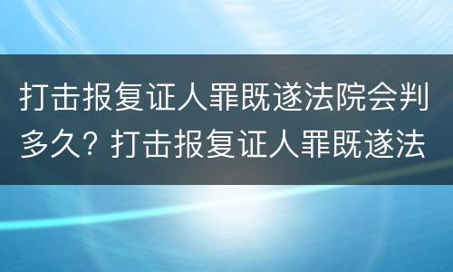 打击报复证人罪既遂法院会判多久? 打击报复证人罪既遂法院会判多久刑