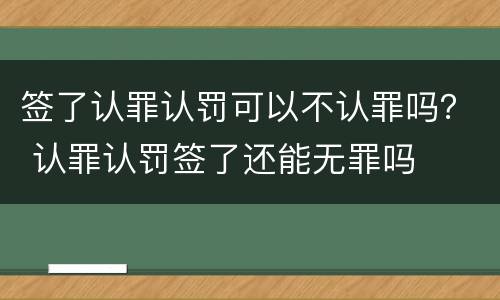 签了认罪认罚可以不认罪吗？ 认罪认罚签了还能无罪吗