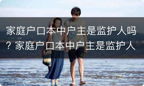 家庭户口本中户主是监护人吗? 家庭户口本中户主是监护人吗怎么写