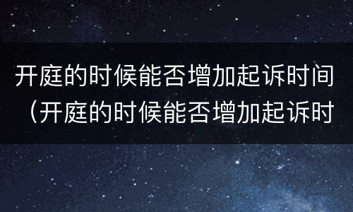 开庭的时候能否增加起诉时间（开庭的时候能否增加起诉时间和判决书）