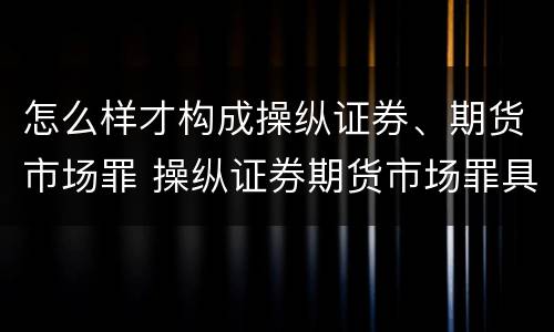 怎么样才构成操纵证券、期货市场罪 操纵证券期货市场罪具体行为