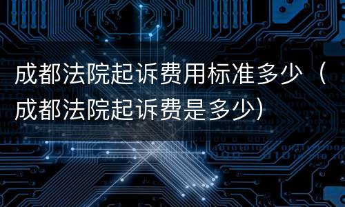成都法院起诉费用标准多少（成都法院起诉费是多少）