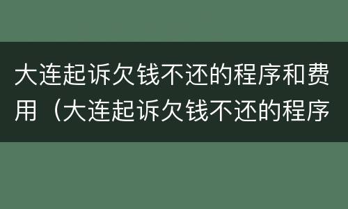 大连起诉欠钱不还的程序和费用（大连起诉欠钱不还的程序和费用是多少）