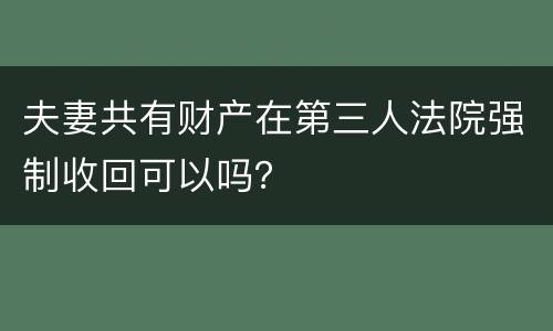 夫妻共有财产在第三人法院强制收回可以吗？