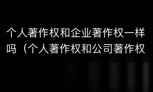 个人著作权和企业著作权一样吗（个人著作权和公司著作权）