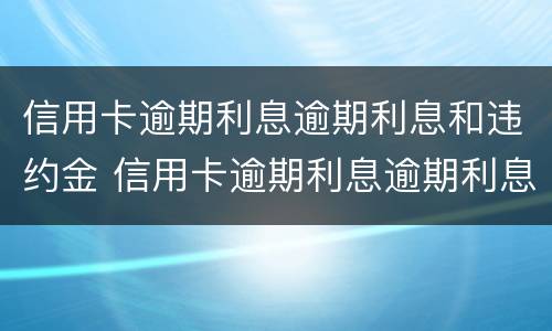 信用卡逾期利息逾期利息和违约金 信用卡逾期利息逾期利息和违约金一样吗