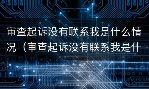 审查起诉没有联系我是什么情况（审查起诉没有联系我是什么情况啊）